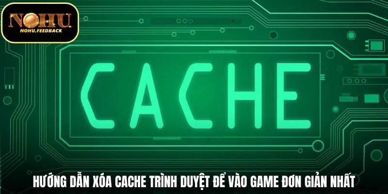 Hướng Dẫn Xóa Cache Trình Duyệt Để Vào Game Đơn Giản Nhất